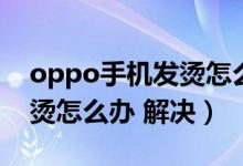 oppo手機(jī)發(fā)燙怎么處理方法（oppo手機(jī)發(fā)燙怎么辦 解決）