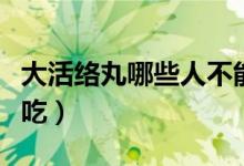 大活絡丸哪些人不能用（大活絡丸哪些人不能吃）