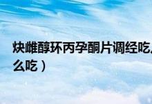 炔雌醇環(huán)丙孕酮片調(diào)經(jīng)吃幾個月（炔雌醇環(huán)丙孕酮片調(diào)經(jīng)怎么吃）