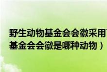 野生動物基金會會徽采用了中國的哪種動物（世界野生生物基金會會徽是哪種動物）
