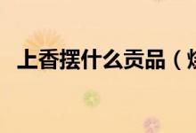 上香擺什么貢品（燒香貢品擺幾個怎么放）
