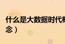 什么是大數(shù)據(jù)時代概念（什么是大數(shù)據(jù)時代概念）
