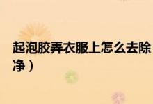 起泡膠弄衣服上怎么去除（起泡膠弄衣服上怎樣可以清除干凈）