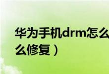 華為手機(jī)drm怎么解除（手機(jī)重置了drm怎么修復(fù)）