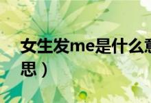 女生發(fā)me是什么意思（女生說(shuō)me是什么意思）