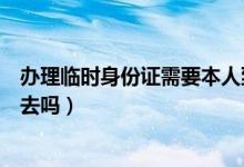 辦理臨時(shí)身份證需要本人到場（辦理臨時(shí)身份證需要本人回去嗎）