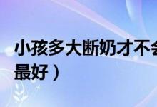 小孩多大斷奶才不會影響成長（小孩多大斷奶最好）