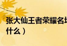 張大仙王者榮耀名場面（張大仙王者榮耀名叫什么）