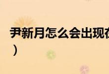尹新月怎么會(huì)出現(xiàn)在沙海里（尹新月怎么死的）