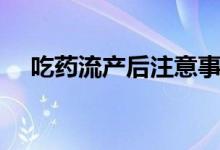 吃藥流產(chǎn)后注意事項(xiàng)（吃藥流產(chǎn)疼不疼）