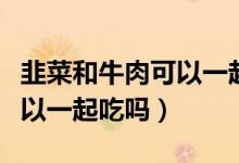 韭菜和牛肉可以一起吃會(huì)怎樣（韭菜和牛肉可以一起吃嗎）