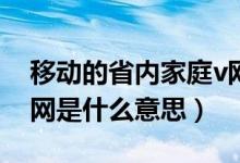 移動(dòng)的省內(nèi)家庭v網(wǎng)是什么（移動(dòng)手機(jī)家庭V網(wǎng)是什么意思）