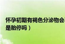 懷孕初期有褐色分泌物會(huì)不會(huì)胎停（懷孕褐色分泌物正常嗎是胎停嗎）