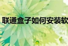聯(lián)通盒子如何安裝軟件（聯(lián)通盒子如何投屏）