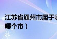 江蘇省通州市屬于哪個(gè)地區(qū)（江蘇省通州屬于哪個(gè)市）