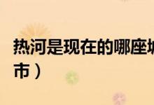 熱河是現(xiàn)在的哪座城市（熱河是現(xiàn)在的哪個(gè)城市）