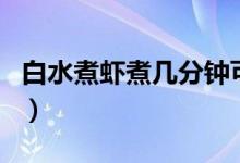 白水煮蝦煮幾分鐘可以吃（白水煮蝦煮幾分鐘）