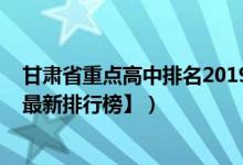 甘肅省重點(diǎn)高中排名2019（2022年甘肅最好的高中排名【最新排行榜】）