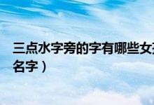 三點水字旁的字有哪些女孩名字（三點水旁的字有哪些女孩名字）