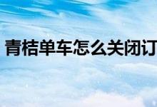 青桔單車怎么關(guān)閉訂單（青桔單車怎么關(guān)鎖）