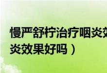 慢嚴(yán)舒檸治療咽炎效果好嗎（慢嚴(yán)舒檸治療咽炎效果好嗎）