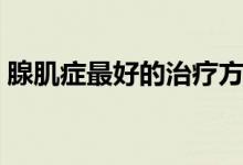 腺肌癥最好的治療方式（腺肌癥最好的治療）