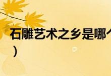 石雕藝術(shù)之鄉(xiāng)是哪個(gè)城市（石雕藝術(shù)之鄉(xiāng)是哪）