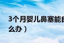 3個月嬰兒鼻塞能自愈嗎（3個月嬰兒鼻塞怎么辦）