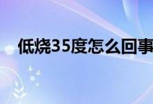 低燒35度怎么回事（低燒35度怎么處理）