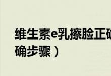維生素e乳擦臉正確方法（維生素e乳擦臉正確步驟）