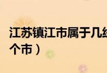 江蘇鎮(zhèn)江市屬于幾線城市（江蘇鎮(zhèn)江市屬于哪個市）