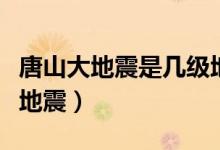 唐山大地震是幾級地震（唐山大地震是幾級大地震）