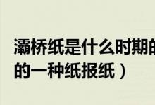 灞橋紙是什么時期的一種（灞橋紙是什么時期的一種紙報紙）