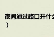 夜間通過(guò)路口開(kāi)什么燈（夜間過(guò)路口開(kāi)什么燈）
