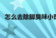 怎么去除腳臭味小竅門（怎么去除腳臭味）