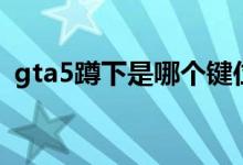 gta5蹲下是哪個(gè)鍵位（gta5蹲下是哪個(gè)鍵）