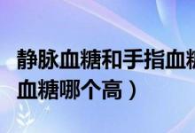 靜脈血糖和手指血糖誤差大（靜脈血糖和手指血糖哪個高）