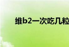維b2一次吃幾粒（維b2一次吃幾粒）