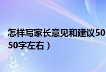 怎樣寫(xiě)家長(zhǎng)意見(jiàn)和建議50個(gè)字左右（家長(zhǎng)意見(jiàn)怎么寫(xiě)最簡(jiǎn)單50字左右）