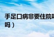 手足口病非要住院嗎（手足口病病人必須住院嗎）