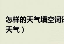 怎樣的天氣填空詞語（填上適當?shù)脑~語怎樣的天氣）