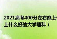 2021高考400分左右能上什么大學（2022高考400分左右能上什么好的大學理科）