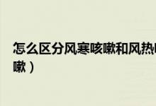 怎么區(qū)分風(fēng)寒咳嗽和風(fēng)熱咳嗽（怎么區(qū)分風(fēng)寒咳嗽和風(fēng)熱咳嗽）