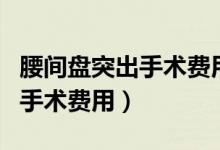腰間盤突出手術(shù)費(fèi)用可以報(bào)銷嗎（腰間盤突出手術(shù)費(fèi)用）
