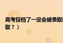 高考投檔了一定會被錄取嗎（已投檔的考生是否一定會被錄取？）