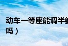 動車一等座能調半躺嗎（高鐵一等座能調半躺嗎）