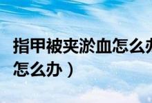 指甲被夾淤血怎么辦才能緩解(指甲被夾淤血怎么辦)