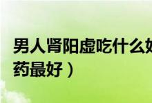 男人腎陽(yáng)虛吃什么好得快（男人腎陽(yáng)虛吃什么藥最好）