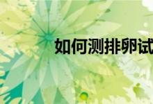 如何測排卵試紙（如何測排卵）