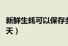 新鮮生蠔可以保存多久（新鮮生蠔可以保存幾天）